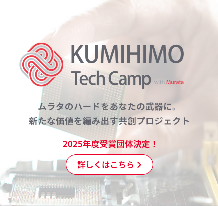 KUMIHIMO Tech Camp with Murata ムラタのハードをあなたの武器に。新たな価値を編み出す共創プロジェクト 2025年度受賞団体決定！詳しくはこちら